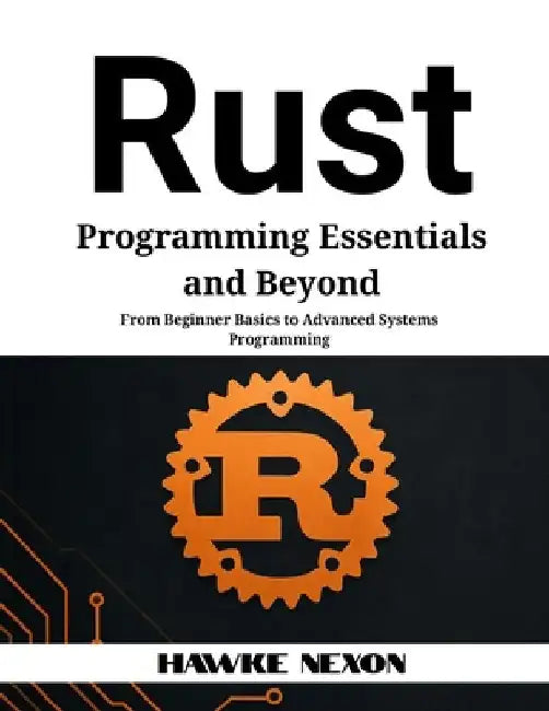 Rust Programming Essentials and Beyond: From Beginner Basics to Advanced Systems Programming by Hawke Nexon