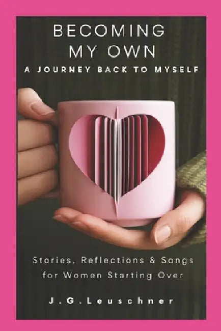 Becoming My Own: A Journey Back to Myself Stories, Reflections & Songs for Women 44+ by J. G. Leuschner