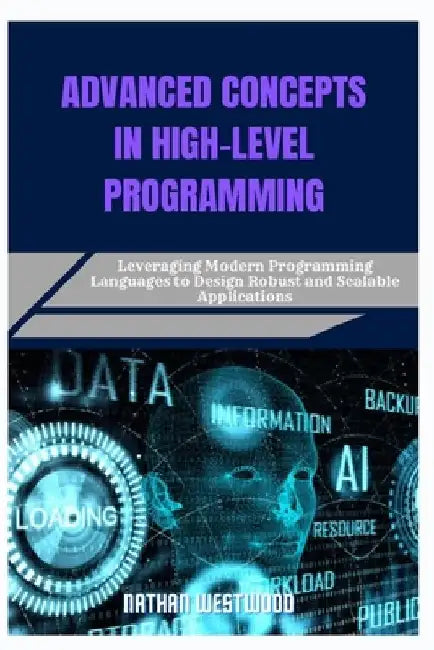 Advanced Concepts in High-Level Programming: Leveraging Modern Programming Languages to Design Robust and Scalable Applications by Nathan Westwood
