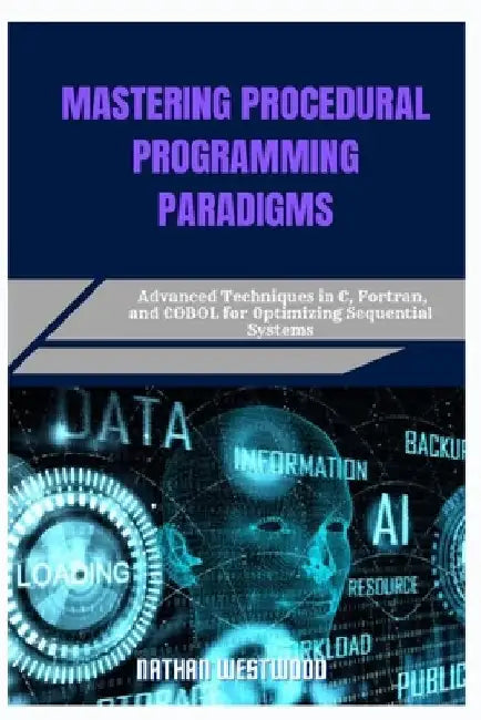 Mastering Procedural Programming Paradigms: Advanced Techniques in C, Fortran, and COBOL for Optimizing Sequential Systems by Nathan Westwood