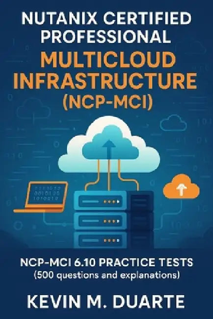 Certification Nutanix Certified Professional - Multicloud Infrastructure (NCP-MCI): NCP-MCI 6.10 Certification Practice Tests (500 questions and expla by Kevin M. Duarte