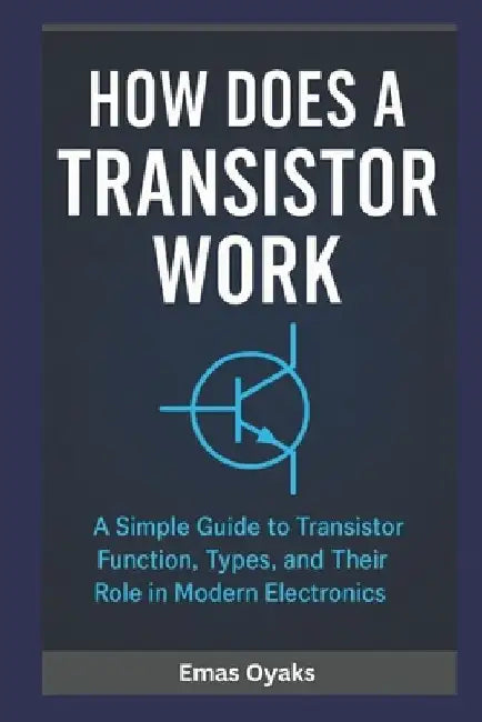 How Does A Transistor Work?: A Simple Guide to Transistor Function, Types, and Their Role in Modern Electronics by Emas Oyaks