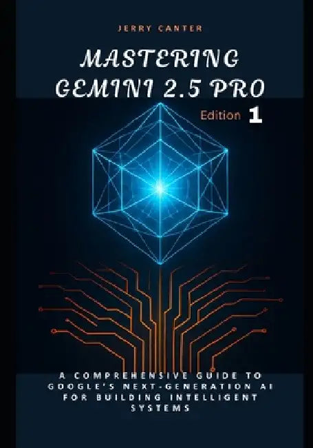 Mastering Gemini 2.5 Pro: A Comprehensive Guide to Google's Next-Generation AI for Building Intelligent Systems by Jerry Canter