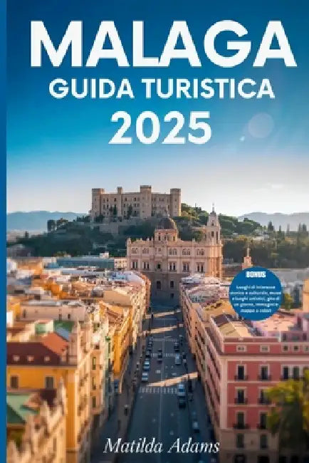 Malaga Guida turistica 2025: Il tuo compagno essenziale per tesori nascosti, momenti salienti stagionali ed esperienze locali autentiche by Matilda Adams