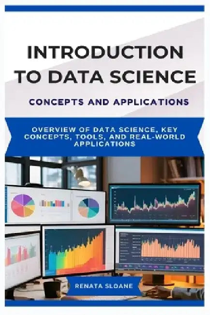 Introduction to Data Science Concepts and Applications: Overview of data science, key concepts, tools, and real-world applications by Renata Sloane