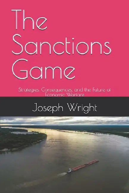 The Sanctions Game: Strategies, Consequences, and the Future of Economic Warfare by Joseph Wright