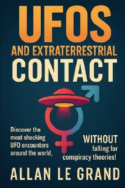 UFOs and Extraterrestrial Contact: Discover the most shocking UFO encounters around the world, WITHOUT falling for conspiracy theories! by Allan Le Grand
