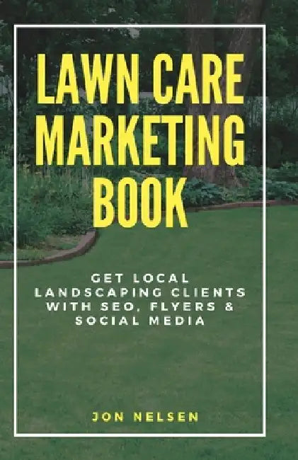 Lawn Care Marketing Book: Get Local Landscaping Clients with SEO, Flyers, and Social Media by Jon Nelsen