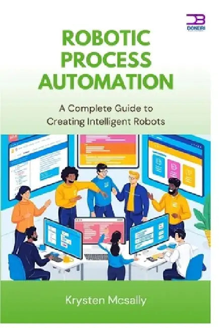 Robotic Process Automation: A Complete Guide to Creating Intelligent Robots by Kyrsten McSally