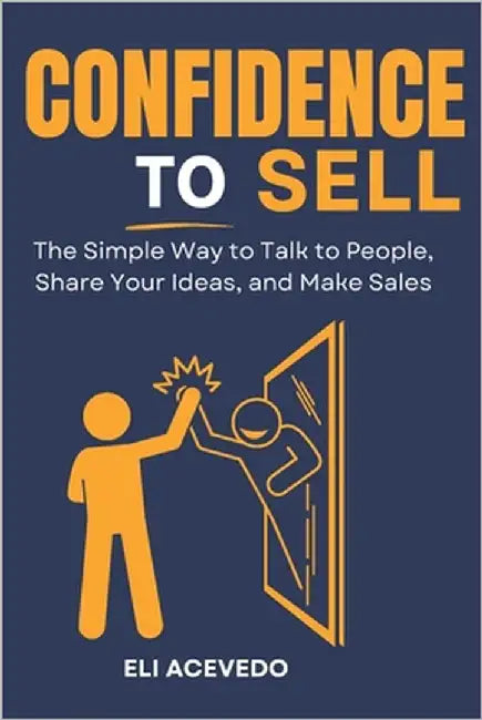 Confidence to Sell: The Simple Way to Talk to People, Share Your Ideas, and Make Sales by Acevedo, Eli
