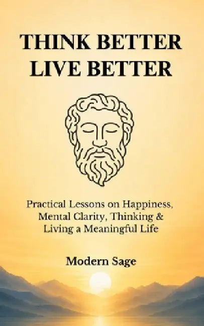 Think Better, Live Better: Practical Lessons on Happiness, Mental Clarity, Thinking & Living a Meaningful Life by Modern Sage