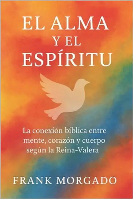 El Alma y el Espíritu: La conexión bíblica entre mente, corazón y cuerpo según la Reina-Valera by Morgado Elizondo, Frank Nicolas