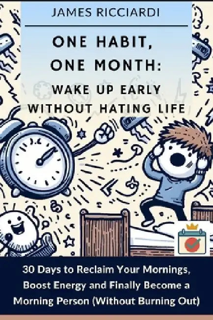 One Habit, One Month: Wake Up Early Without Hating Life: 30 Days to Reclaim Your Mornings, Boost Energy, and Finally Become a Morning Person (Without by James Ricciardi
