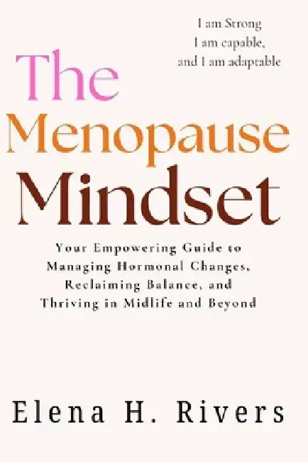 The Menopause Mindset: Your Empowering Guide to Managing Hormonal Changes, Reclaiming Balance, and Thriving in Midlife and Beyond by Elena H. Rivers