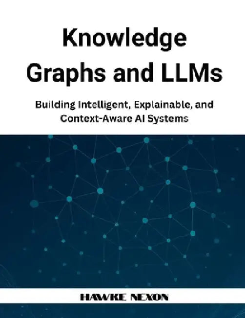 Knowledge Graphs and LLMs: Building Intelligent, Explainable, and Context-Aware AI Systems by Hawke Nexon