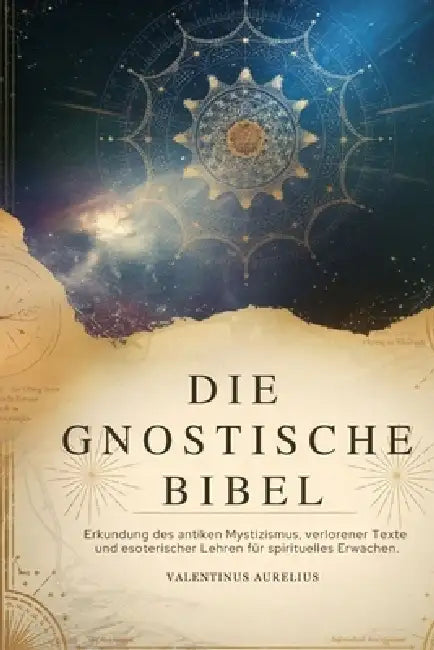 Die Gnostische Bibel: Erkundung des antiken Mystizismus, verlorener Texte und esoterischer Lehren für spirituelles Erwachen. by Valentinus Aurelius