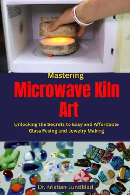 Mastering Microwave Kiln Art: Unlocking the Secrets to Easy and Affordable Glass Fusing and Jewelry Making by Kristian Lundblad