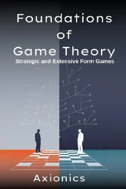 Foundations of Game Theory: Strategic and Extensive Form Games (Normal-form games, Nash Equilibrium, mixed strategies, zero-sum games, extensive-form by Axionics Ltd