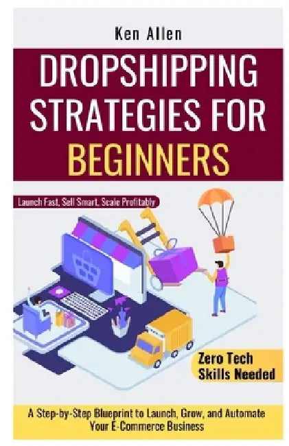 Dropshipping Strategies for Beginners: A Step-by-Step Blueprint to Launch, Grow, and Automate Your E-Commerce Business by Ken Allen