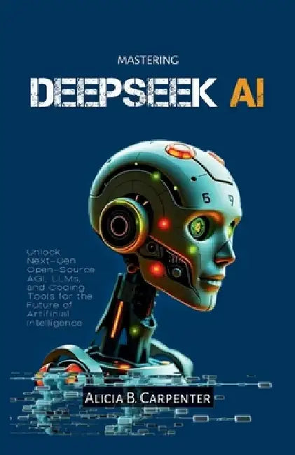 Mastering Deepseek AI: Unlock Next-Gen Open-Source AGI, LLMs, and Coding Tools for the Future of Artificial Intelligence by Alicia B. Carpenter