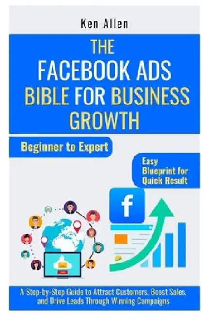 The Facebook Ads Bible for Business Growth: A Step-by-Step Guide to Attract Customers, Boost Sales, and Drive Leads Through Winning Campaigns by Ken Allen