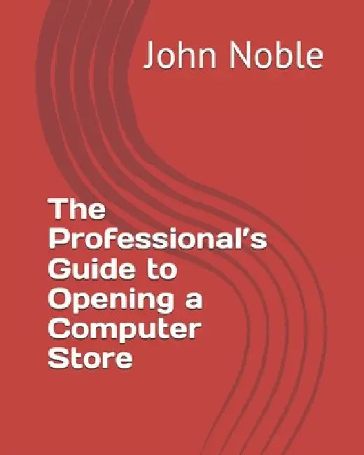 The Professional's Guide to Opening a Computer Store by John Noble