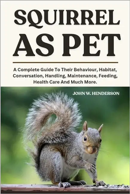 Squirrel as Pet: A Complete Guide To Their Behaviour, Habitat, Conversation, Handling, Maintenance, Feeding, Health Care And Much More. by W. Henderson, John