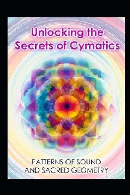 Unlocking the Secrets of Cymatics: Patterns of Sound and Sacred Geometry by Llh Media