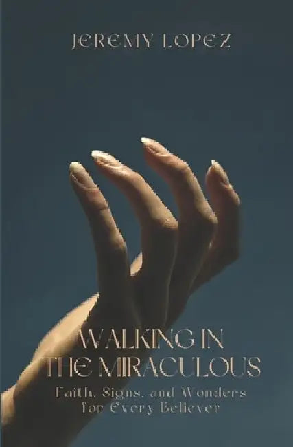 Walking in the Miraculous: Faith, Signs, and Wonders for Every Believer by Jeremy Lopez