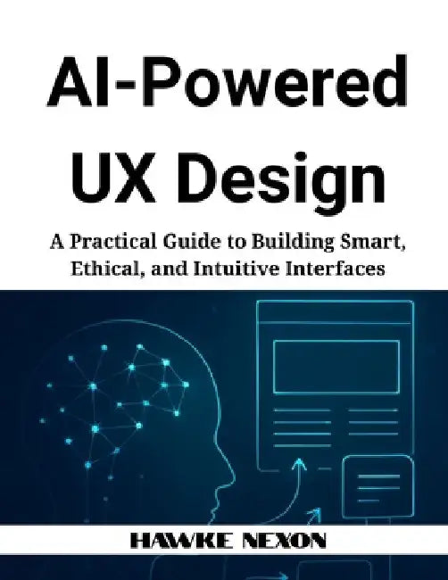 AI-Powered UX Design: A Practical Guide to Building Smart, Ethical, and Intuitive Interfaces by Hawke Nexon