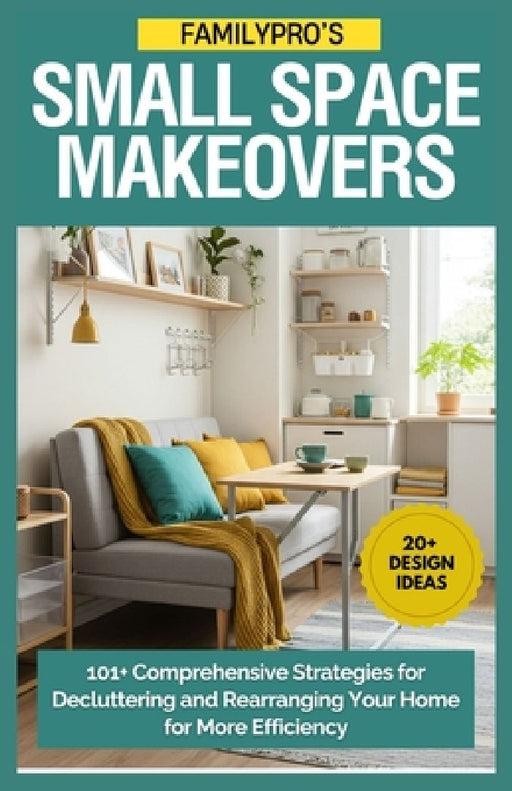 FamilyPro's Small Space Makeovers: 101+ Comprehensive Strategies for Decluttering and Rearranging Your Home for More Efficiency by Raquel Allen