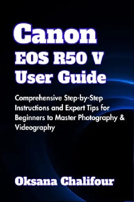 Canon EOS R50 V User Guide: Comprehensive Step-by-Step Instructions and Expert Tips for Beginners to Master Photography & Videography by Oksana Chalifour