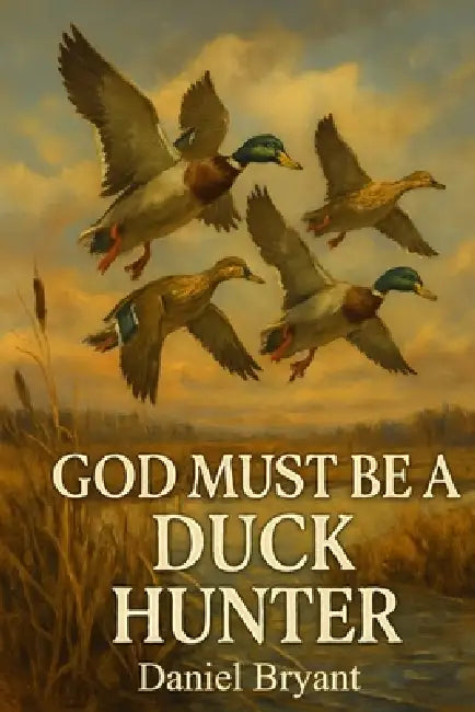 God Must Be a Duck Hunter: The Call of a Lifetime by Daniel Bryant