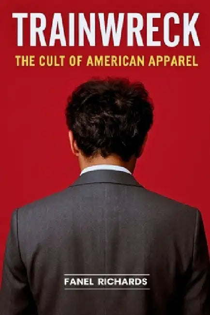 Trainwreck: The Cult of American Apparel: Sex, Sweatshops & the Fall of a Made-in-USA Messiah by Fanel Richards