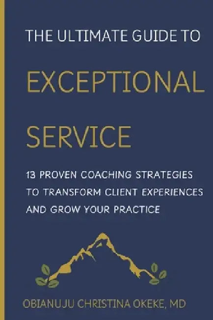 The Ultimate Guide to Exceptional Service: 13 Proven Coaching Strategies to Transform Client Experiences and Grow Your Practice by Obianuju Christina Okeke