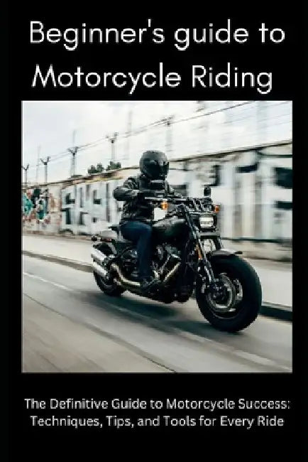 Beginner's Guide to Motorbike Riding: The Definitive Guide to Motorcycle Success: Techniques, Tips, and Tools for Every Ride by Cedric Davoust