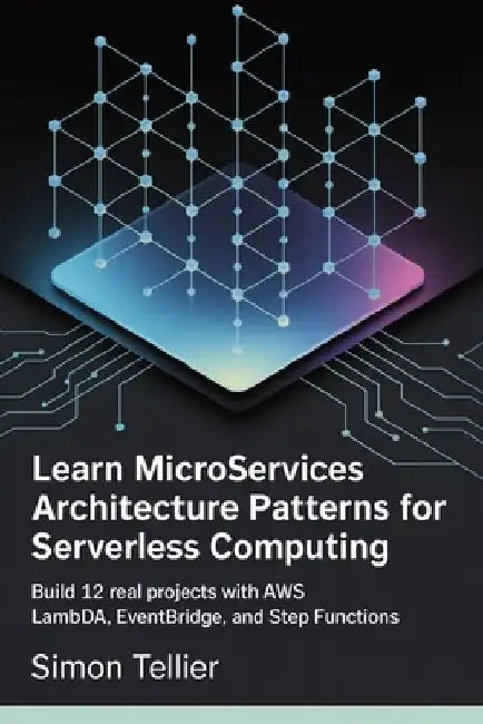 Learn Microservices Architecture patterns for Serverless computing: Build 12 Real Projects with AWS Lambda, EventBridge, and Step Functions by Simon Tellier