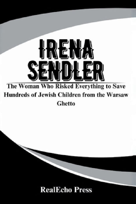 Irena Sendler: A Life in Hiding: The Woman Who Risked Everything to Save Hundreds of Jewish Children from the Warsaw Ghetto by Realecho Press