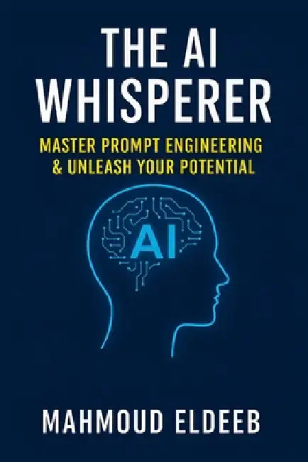 The AI Whisperer: Master Prompt Engineering & Unleash Your Potential: Your Human Guide to Boosting Productivity, Igniting Creativity, and Future-Proof by Mahmoud Eldeeb