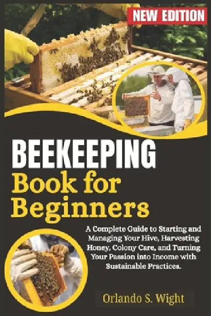 Beekeeping Book for Beginners: A Complete Guide to Starting and Managing Your Hive, Harvesting Honey, Colony Care, and Turning Your Passion into Incom by Orlando S. Wight