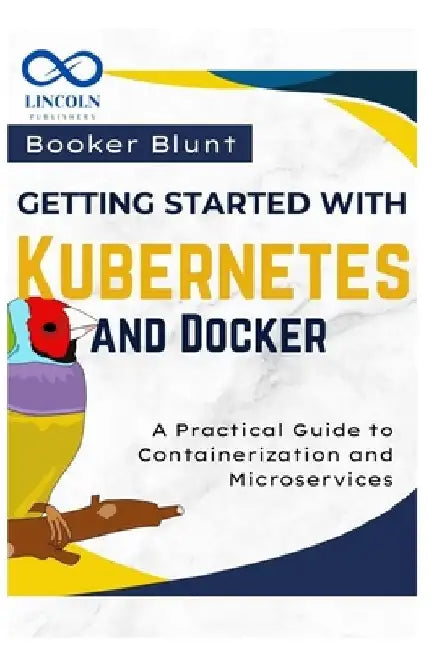 Getting Started with Kubernetes and Docker: A Practical Guide to Containerization and Microservices by Booker Blunt