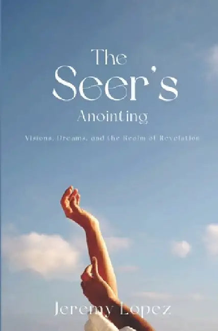 The Seer's Anointing: Visions, Dreams, and the Realm of Revelation by Jeremy Lopez