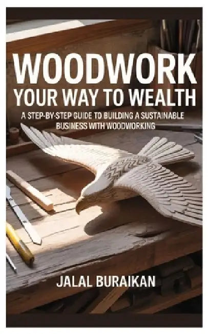 Woodwork Your Way to Wealth: A Step-by-Step Guide to Building a Sustainable Business with Woodworking by Jalal Buraikan