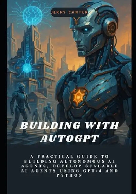 Building with AutoGPT: A Practical Guide to Building Autonomous AI Agents, Develop Scalable AI Agents Using GPT-4 and Python by Jerry Canter