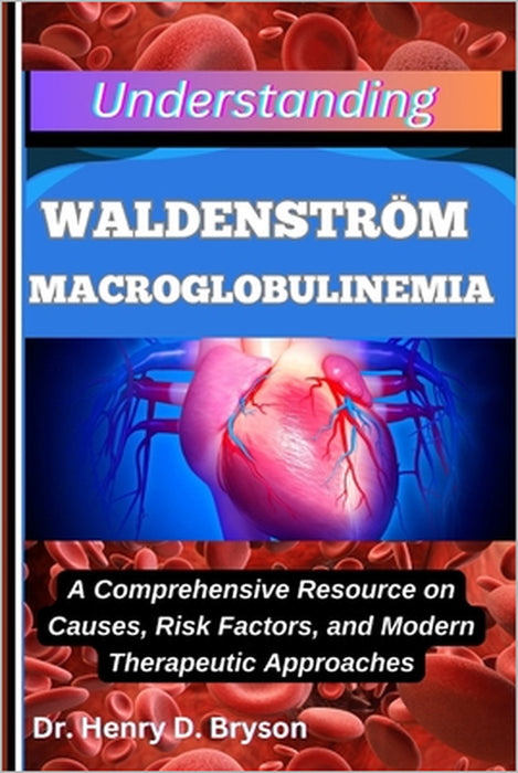 Understanding Waldenström Macroglobulinemia: A Comprehensive Resource on Causes, Risk Factors, and Modern Therapeutic Approaches by Henry D. Bryson