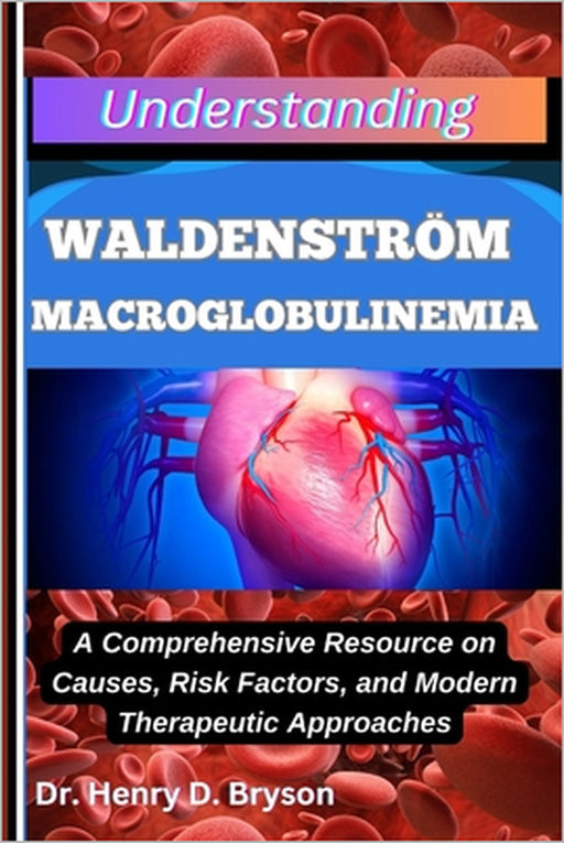 Understanding Waldenström Macroglobulinemia: A Comprehensive Resource on Causes, Risk Factors, and Modern Therapeutic Approaches by Henry D. Bryson