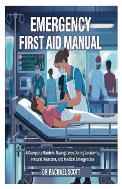 Emergency First Aid Manual: A Complete Guide to Saving Lives During Accidents, Natural Disasters, and Medical Emergencies by Rachael Scott