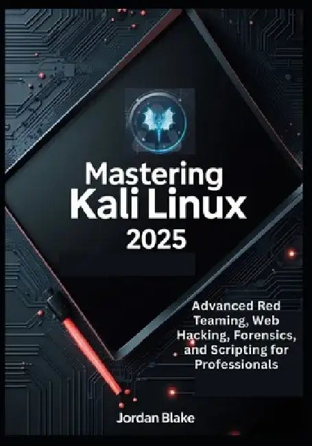 Mastering Kali Linux 2025: Advanced Red Teaming, Web Hacking, Forensics, and Scripting for Professionals by Jordan Blake