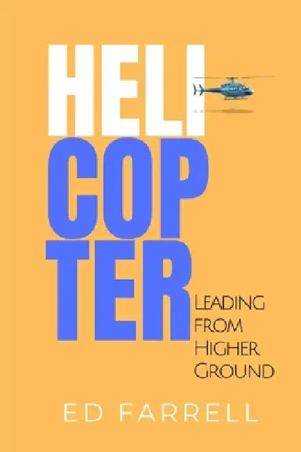 Helicopter: Leading from Higher Ground by Ed Farrell