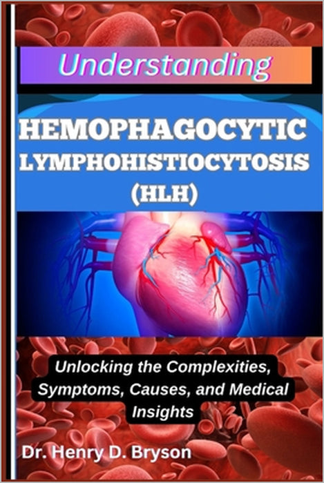 Understanding Hemophagocytic Lymphohistiocytosis (Hlh): Unlocking the Complexities, Symptoms, Causes, and Medical Insights by Henry D. Bryson